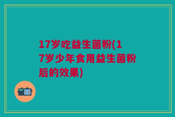 17岁吃益生菌粉(17岁少年食用益生菌粉后的效果)