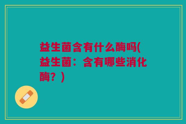 益生菌含有什么酶吗(益生菌:含有哪些消化酶?)