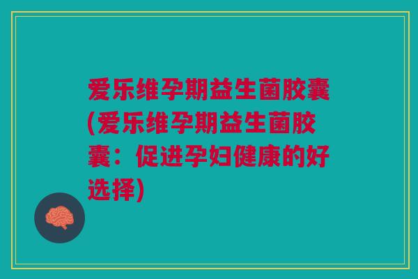 爱乐维孕期益生菌胶囊(爱乐维孕期益生菌胶囊:促进孕妇健康的好选择)