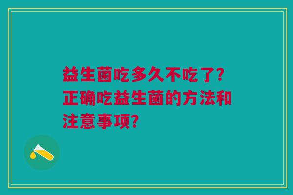 益生菌吃多久不吃了?正确吃益生菌的方法和注意事项?
