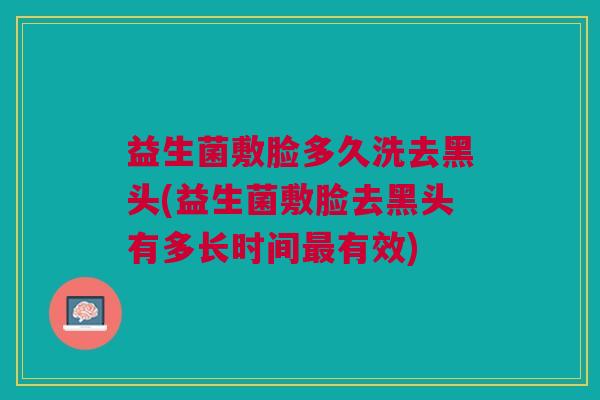 益生菌敷脸多久洗去黑头(益生菌敷脸去黑头有多长时间最有效)