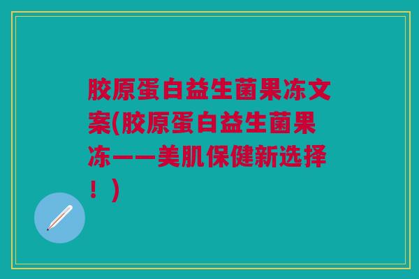 胶原蛋白益生菌果冻文案(胶原蛋白益生菌果冻——美肌保健新选择!) 胶原蛋白益生菌果冻文案(胶原蛋白益生菌果冻——美肌保健新选择!)