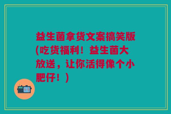 益生菌拿货文案搞笑版(吃货福利!益生菌大放送,让你活得像个小肥仔!) 益生菌拿货文案搞笑版(吃货福利!益生菌大放送,让你活得像个小肥仔!)
