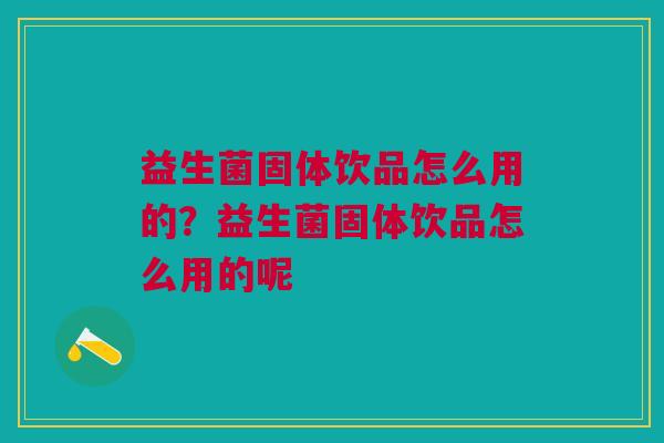 益生菌固体饮品怎么用的?益生菌固体饮品怎么用的呢