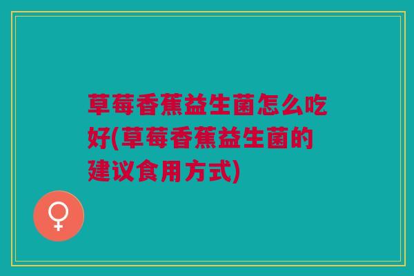 草莓香蕉益生菌怎么吃好(草莓香蕉益生菌的建议食用方式)