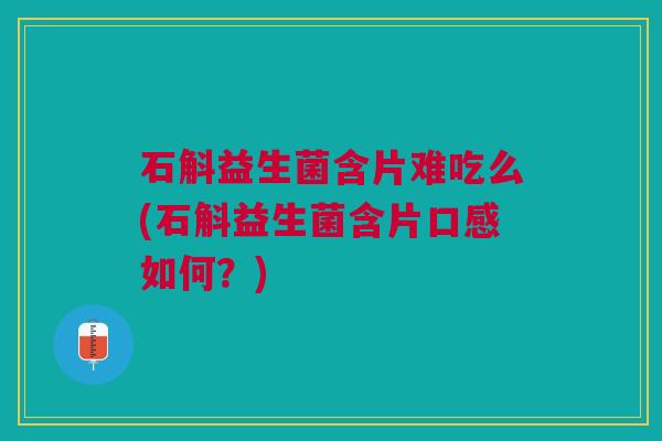 石斛益生菌含片难吃么(石斛益生菌含片口感如何?)