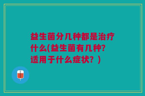 益生菌分几种都是什么(益生菌有几种?适用于什么症状?) 益生菌分几种都是什么(益生菌有几种?适用于什么症状?)
