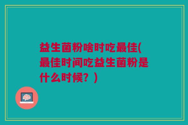 益生菌粉啥时吃最佳(最佳时间吃益生菌粉是什么时候?)