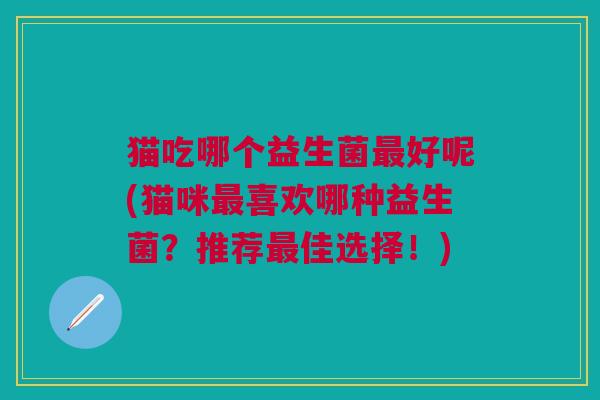 猫吃哪个益生菌最好呢(猫咪最喜欢哪种益生菌？推荐最佳选择！)