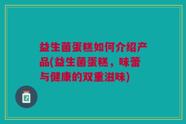 益生菌蛋糕如何介绍产品(益生菌蛋糕,味蕾与健康的双重滋味)