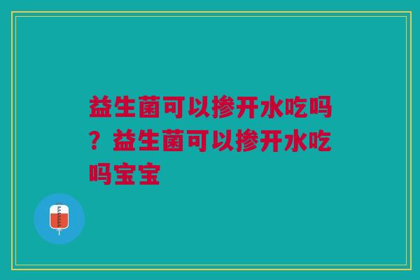 益生菌可以掺开水吃吗?益生菌可以掺开水吃吗宝宝