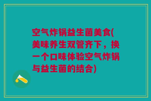 空气炸锅益生菌美食(美味养生双管齐下,换一个口味体验空气炸锅与益生菌的结合) 空气炸锅益生菌美食(美味养生双管齐下,换一个口味体验空气炸锅与益生菌的结合)