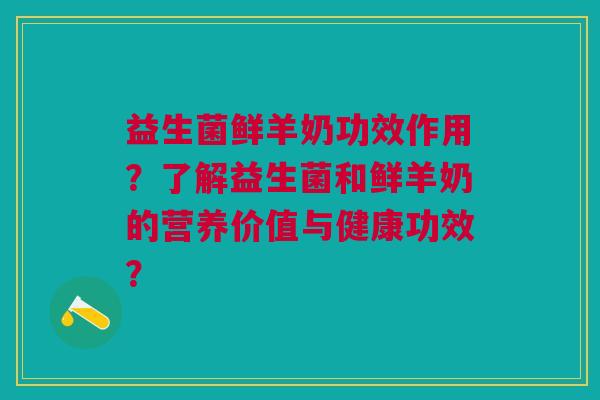 益生菌鲜羊奶功效作用?了解益生菌和鲜羊奶的营养价值与健康功效?