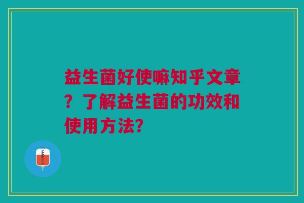 益生菌好使嘛知乎文章?了解益生菌的功效和使用方法?