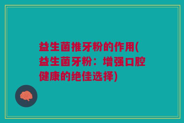 益生菌推牙粉的作用(益生菌牙粉:增强口腔健康的绝佳选择)