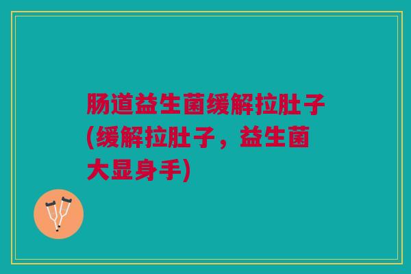 肠道益生菌缓解拉肚子(缓解拉肚子,益生菌大显身手) 肠道益生菌缓解拉肚子(缓解拉肚子,益生菌大显身手)