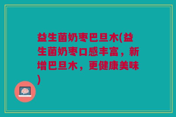 益生菌奶枣巴旦木(益生菌奶枣口感丰富,新增巴旦木,更健康美味)