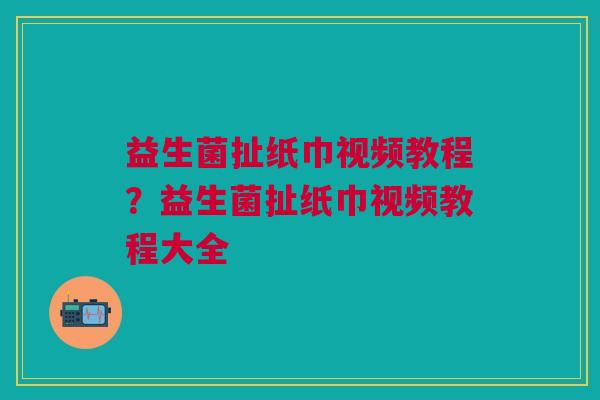 益生菌扯纸巾视频教程?益生菌扯纸巾视频教程大全
