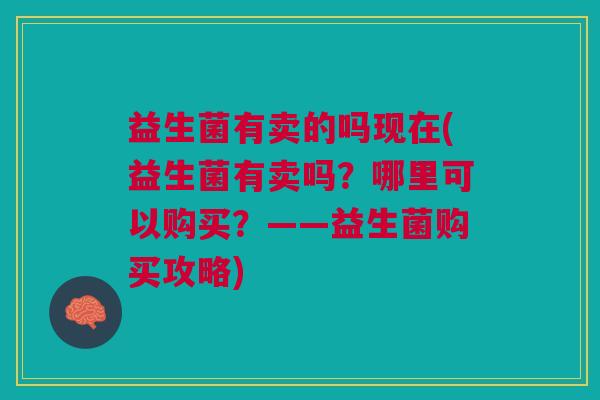 益生菌有卖的吗现在(益生菌有卖吗?哪里可以购买?——益生菌购买攻略) 益生菌有卖的吗现在(益生菌有卖吗?哪里可以购买?——益生菌购买攻略)