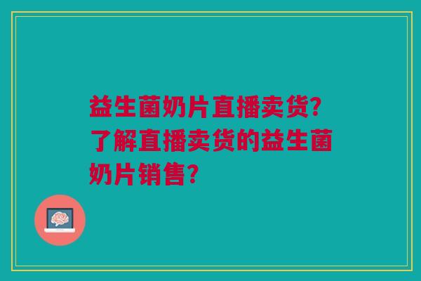 益生菌奶片直播卖货?了解直播卖货的益生菌奶片销售? 益生菌奶片直播卖货?了解直播卖货的益生菌奶片销售?