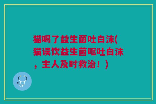 猫喝了益生菌吐白沫(猫误饮益生菌白沫,主人及时救!) 猫喝了益生菌吐白沫(猫误饮益生菌白沫,主人及时救!)
