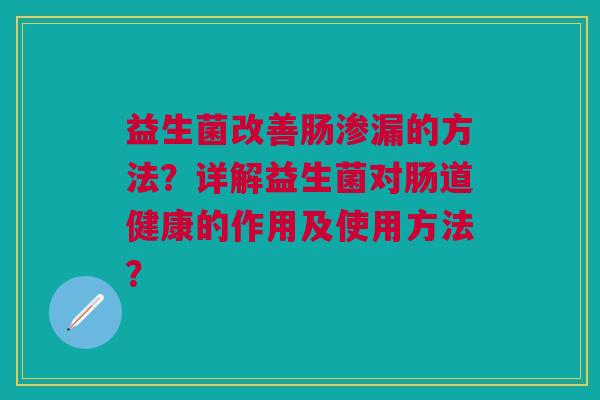 益生菌改善肠渗漏的方法?详解益生菌对肠道健康的作用及使用方法? 益生菌改善肠渗漏的方法?详解益生菌对肠道健康的作用及使用方法?