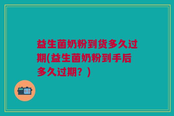 益生菌奶粉到货多久过期(益生菌奶粉到手后多久过期?)