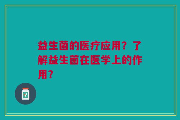 益生菌的医疗应用?了解益生菌在医学上的作用? 益生菌的医疗应用?了解益生菌在医学上的作用?