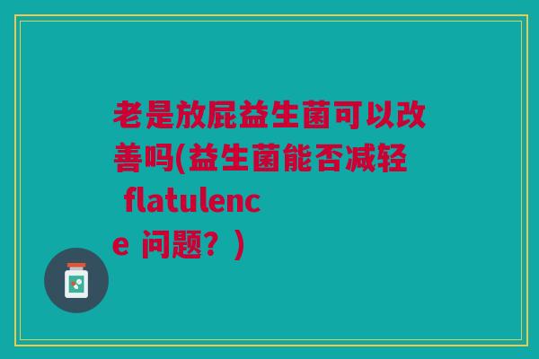 老是放屁益生菌可以改善吗(益生菌能否减轻 flatulence 问题?) 老是放屁益生菌可以改善吗(益生菌能否减轻 flatulence 问题?)