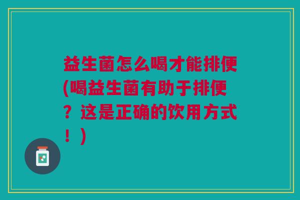 益生菌怎么喝才能排便(喝益生菌有助于排便?这是正确的饮用方式!)