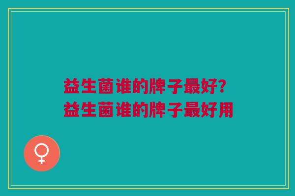 益生菌谁的牌子最好?益生菌谁的牌子最好用