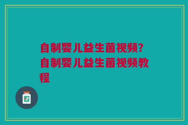 自制婴儿益生菌视频?自制婴儿益生菌视频教程