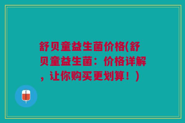 舒贝童益生菌价格(舒贝童益生菌:价格详解,让你购买更划算!)