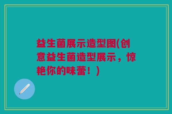 益生菌展示造型图(创意益生菌造型展示,惊艳你的味蕾!)