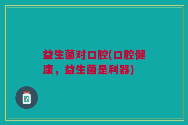 益生菌对口腔(口腔健康,益生菌是利器)
