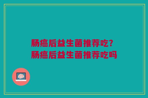 肠癌后益生菌推荐吃?肠癌后益生菌推荐吃吗