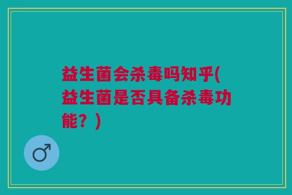 益生菌会杀毒吗知乎(益生菌是否具备杀毒功能?) 益生菌会杀毒吗知乎(益生菌是否具备杀毒功能?)