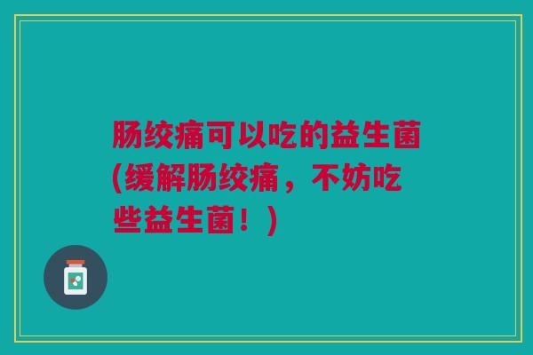 肠绞痛可以吃的益生菌(缓解肠绞痛,不妨吃些益生菌!) 肠绞痛可以吃的益生菌(缓解肠绞痛,不妨吃些益生菌!)