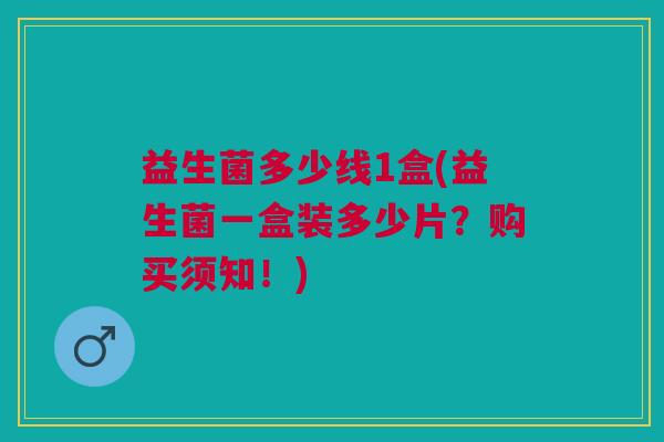 益生菌多少线1盒(益生菌一盒装多少片?购买须知!)