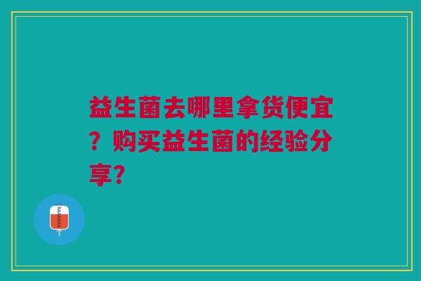 益生菌去哪里拿货便宜?购买益生菌的经验分享? 益生菌去哪里拿货便宜?购买益生菌的经验分享?