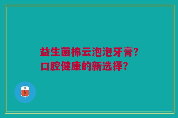 益生菌棉云泡泡牙膏?口腔健康的新选择?