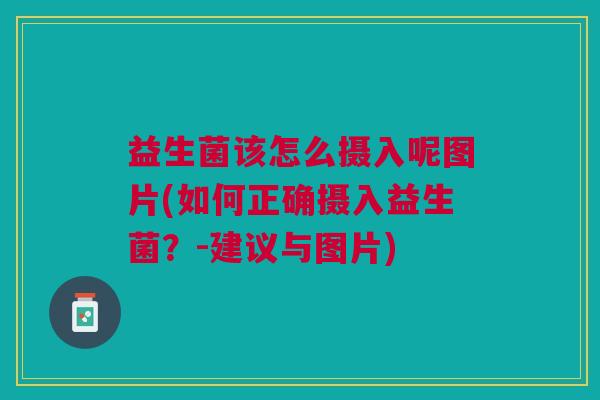 益生菌该怎么摄入呢图片(如何正确摄入益生菌?-建议与图片)