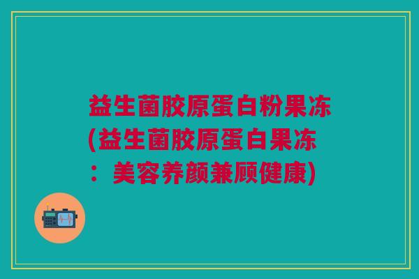 益生菌胶原蛋白粉果冻(益生菌胶原蛋白果冻:美容养颜兼顾健康) 益生菌胶原蛋白粉果冻(益生菌胶原蛋白果冻:美容养颜兼顾健康)