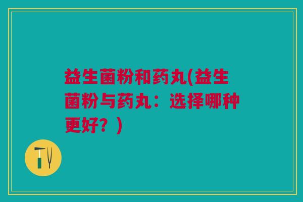 益生菌粉和药丸(益生菌粉与药丸:选择哪种更好?)