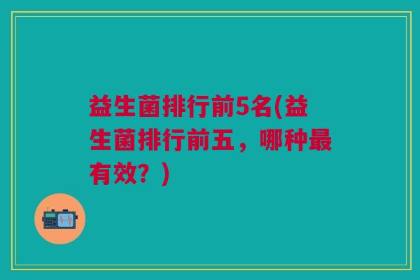 益生菌排行前5名(益生菌排行前五,哪种最有效?)