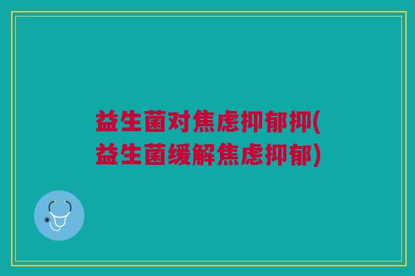 益生菌对焦虑抑郁抑(益生菌缓解焦虑抑郁)