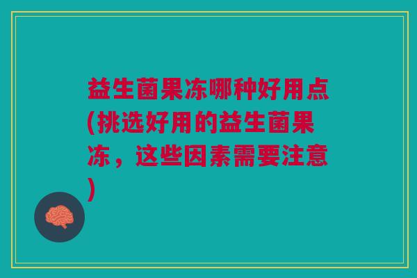 益生菌果冻哪种好用点(挑选好用的益生菌果冻,这些因素需要注意) 益生菌果冻哪种好用点(挑选好用的益生菌果冻,这些因素需要注意)