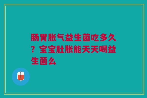 肠胃益生菌吃多久?宝宝肚胀能天天喝益生菌么 肠胃益生菌吃多久?宝宝肚胀能天天喝益生菌么