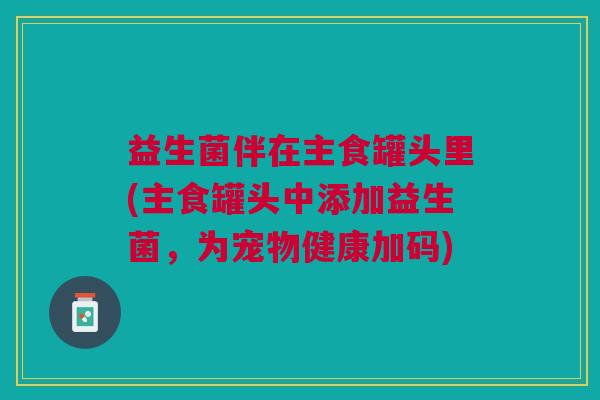 益生菌伴在主食罐头里(主食罐头中添加益生菌,为宠物健康加码)