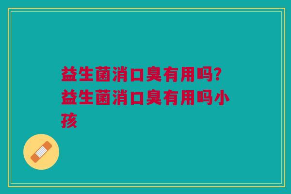 益生菌消口臭有用吗?益生菌消口臭有用吗小孩